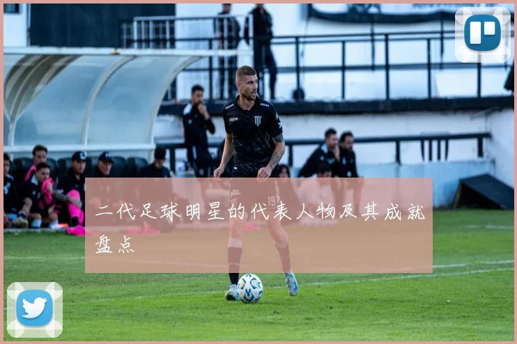 二代足球明星的代表人物及其成就盘点