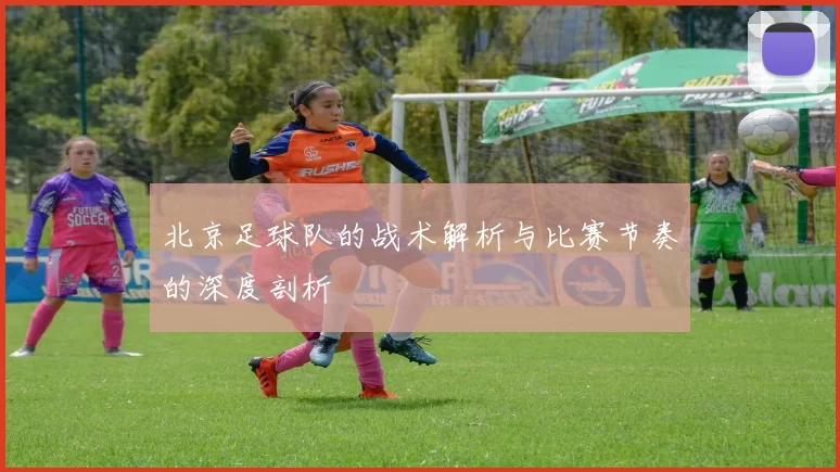 北京足球队的战术解析与比赛节奏的深度剖析