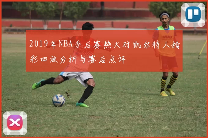 2019年NBA季后赛热火对凯尔特人精彩回放分析与赛后点评