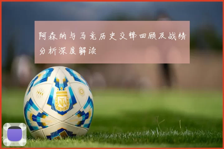 阿森纳与马竞历史交锋回顾及战绩分析深度解读