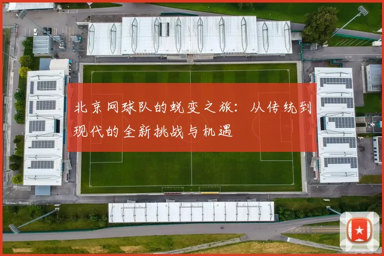 北京网球队的蜕变之旅：从传统到现代的全新挑战与机遇