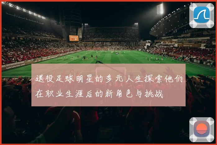 退役足球明星的多元人生探索他们在职业生涯后的新角色与挑战