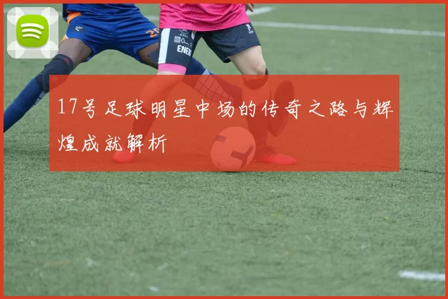 17号足球明星中场的传奇之路与辉煌成就解析