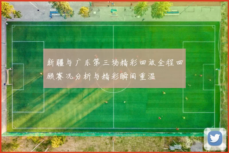 新疆与广东第三场精彩回放全程回顾赛况分析与精彩瞬间重温