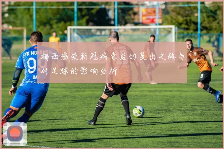 梅西感染新冠病毒后的复出之路与对足球的影响分析