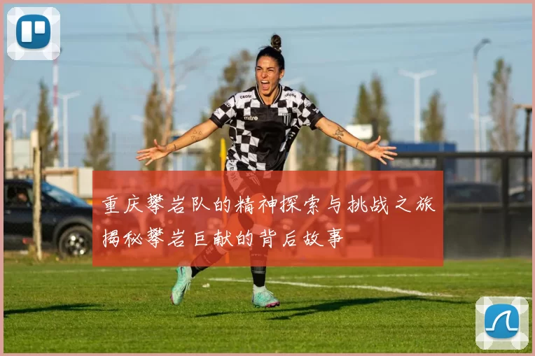 重庆攀岩队的精神探索与挑战之旅揭秘攀岩巨献的背后故事