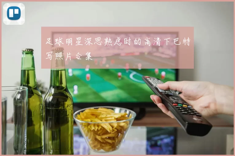 足球明星深思熟虑时的高清下巴特写照片合集
