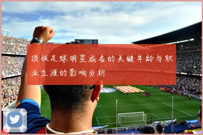 顶级足球明星成名的关键年龄与职业生涯的影响分析