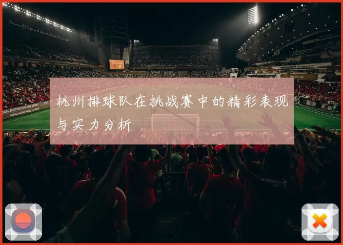 杭州排球队在挑战赛中的精彩表现与实力分析