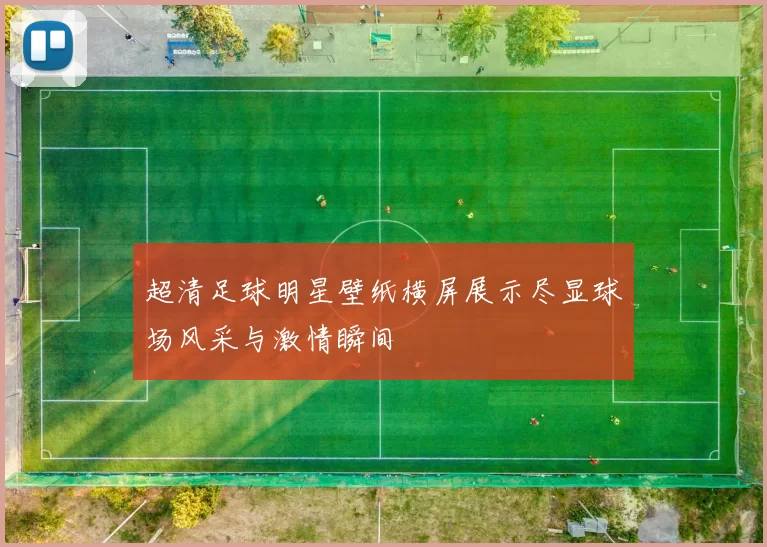 超清足球明星壁纸横屏展示尽显球场风采与激情瞬间
