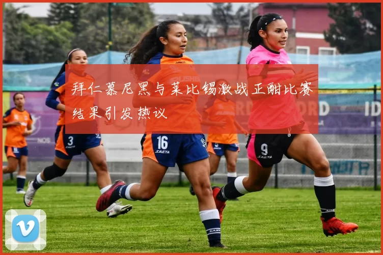拜仁慕尼黑与莱比锡激战正酣比赛结果引发热议