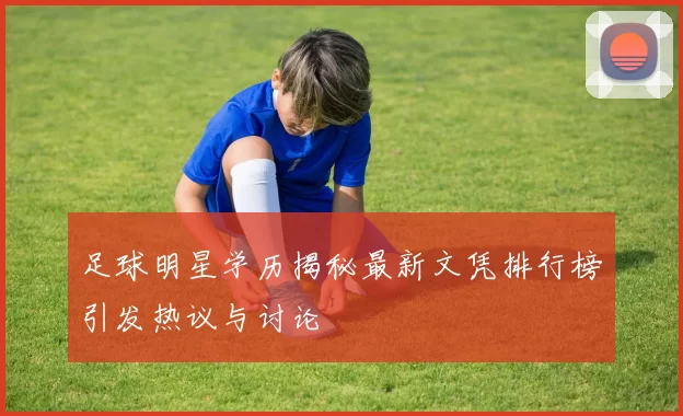 足球明星学历揭秘最新文凭排行榜引发热议与讨论