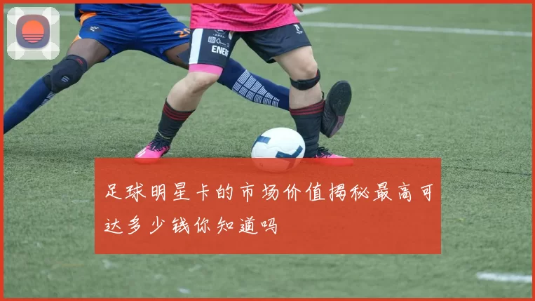 足球明星卡的市场价值揭秘最高可达多少钱你知道吗