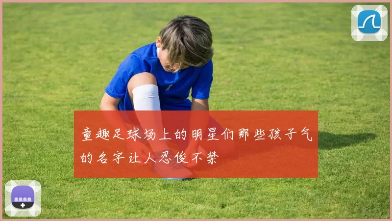 童趣足球场上的明星们那些孩子气的名字让人忍俊不禁