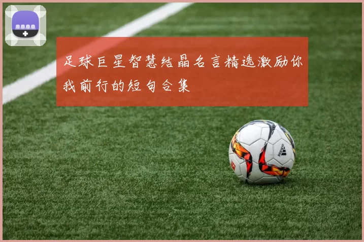 足球巨星智慧结晶名言精选激励你我前行的短句合集