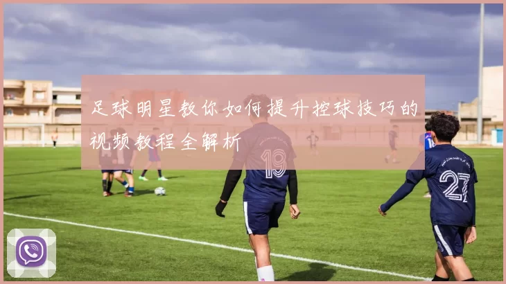 足球明星教你如何提升控球技巧的视频教程全解析