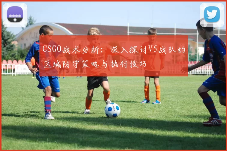 CSGO战术分析：深入探讨V5战队的区域防守策略与执行技巧