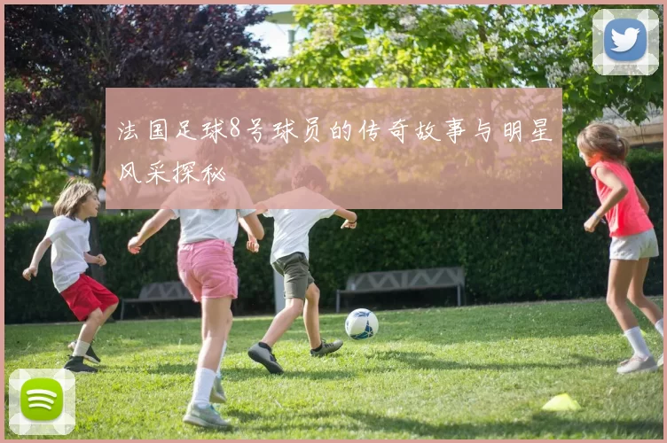 法国足球8号球员的传奇故事与明星风采探秘
