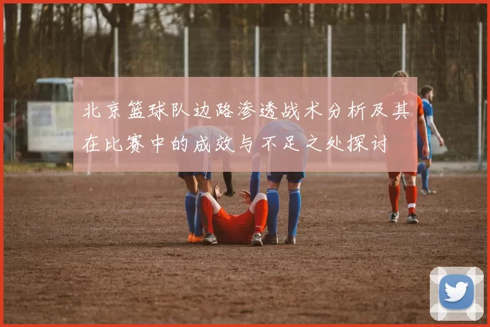 北京篮球队边路渗透战术分析及其在比赛中的成效与不足之处探讨