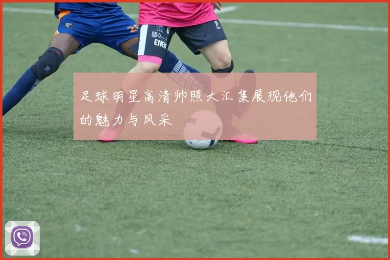 足球明星高清帅照大汇集展现他们的魅力与风采