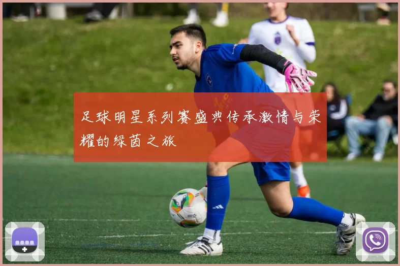 足球明星系列赛盛典传承激情与荣耀的绿茵之旅