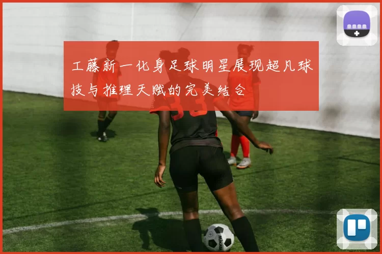 工藤新一化身足球明星展现超凡球技与推理天赋的完美结合