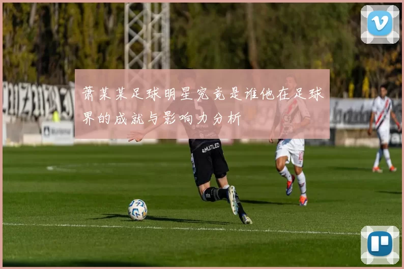 萧某某足球明星究竟是谁他在足球界的成就与影响力分析
