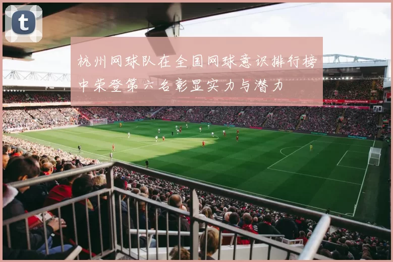 杭州网球队在全国网球意识排行榜中荣登第六名彰显实力与潜力