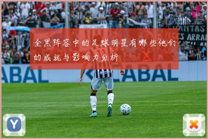 全黑阵容中的足球明星有哪些他们的成就与影响力分析