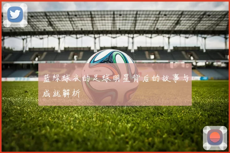 蓝绿球衣的足球明星背后的故事与成就解析