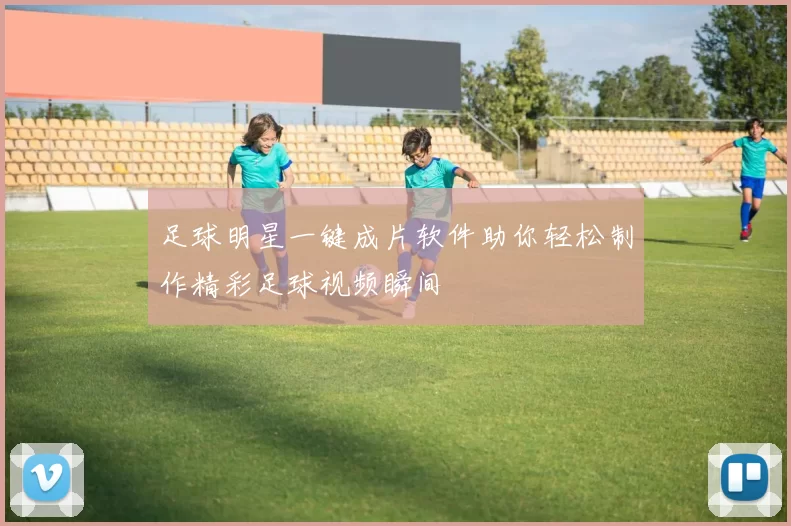 足球明星一键成片软件助你轻松制作精彩足球视频瞬间