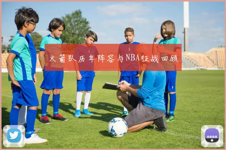 火箭队历年阵容与NBA征战回顾