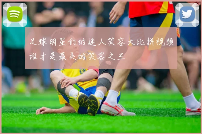 足球明星们的迷人笑容大比拼视频谁才是最美的笑容之王