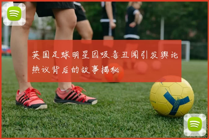 英国足球明星因吸毒丑闻引发舆论热议背后的故事揭秘