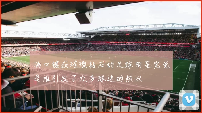 满口镶嵌璀璨钻石的足球明星究竟是谁引发了众多球迷的热议