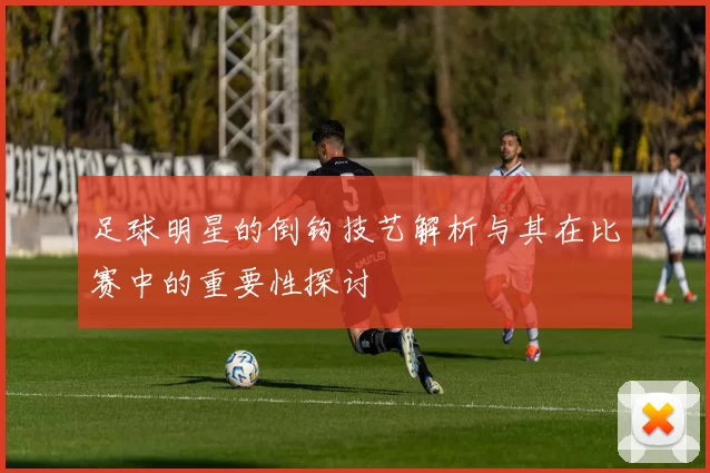 足球明星的倒钩技艺解析与其在比赛中的重要性探讨