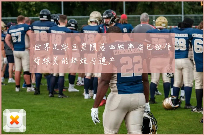 世界足球巨星陨落回顾那些已故传奇球员的辉煌与遗产