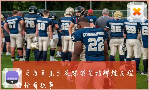 皇马与乌克兰足球明星的辉煌历程与传奇故事