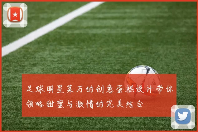 足球明星莱万的创意蛋糕设计带你领略甜蜜与激情的完美结合