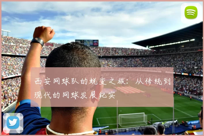 西安网球队的蜕变之旅：从传统到现代的网球发展纪实