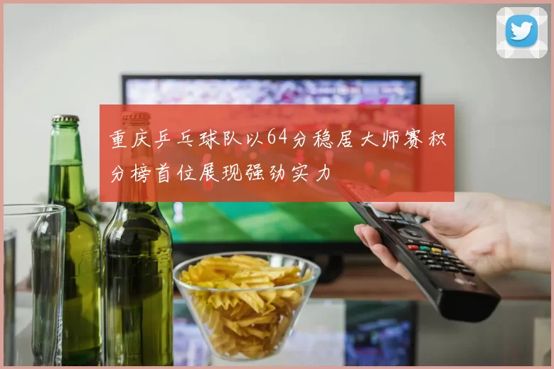 重庆乒乓球队以64分稳居大师赛积分榜首位展现强劲实力