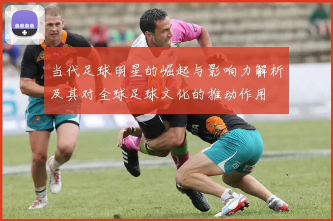 当代足球明星的崛起与影响力解析及其对全球足球文化的推动作用