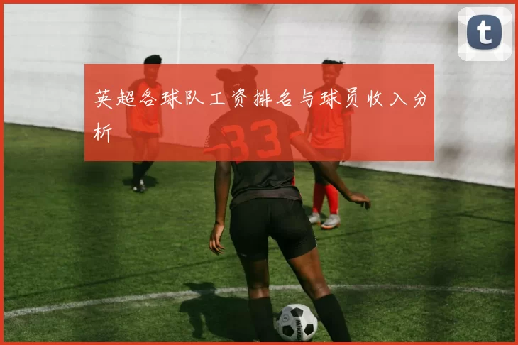 英超各球队工资排名与球员收入分析