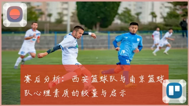 赛后分析：西安篮球队与南京篮球队心理素质的较量与启示