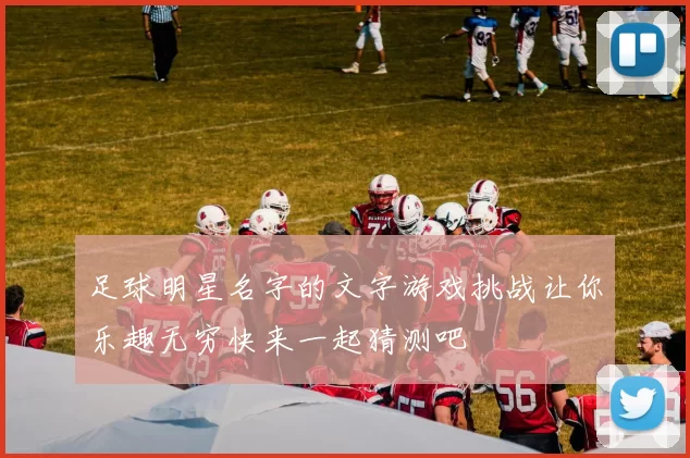 足球明星名字的文字游戏挑战让你乐趣无穷快来一起猜测吧