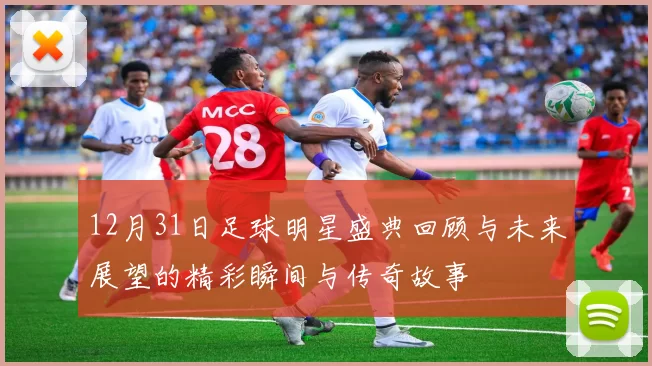 12月31日足球明星盛典回顾与未来展望的精彩瞬间与传奇故事