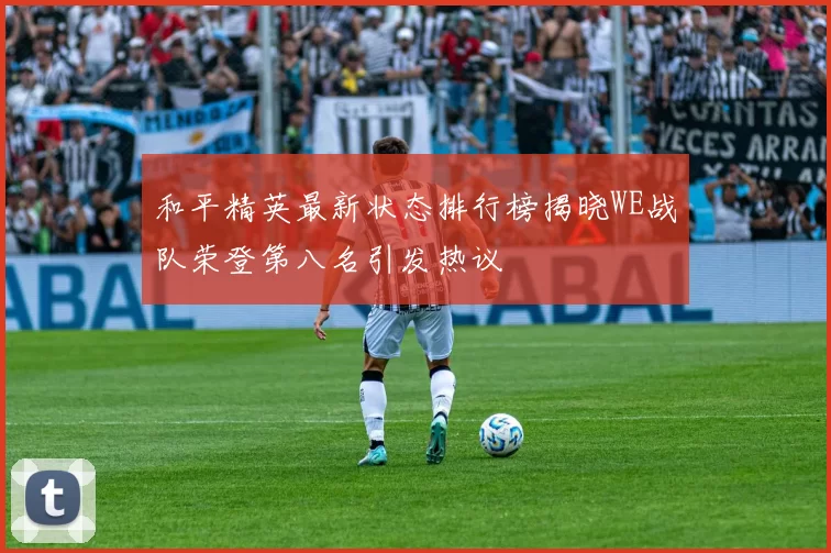 和平精英最新状态排行榜揭晓WE战队荣登第八名引发热议
