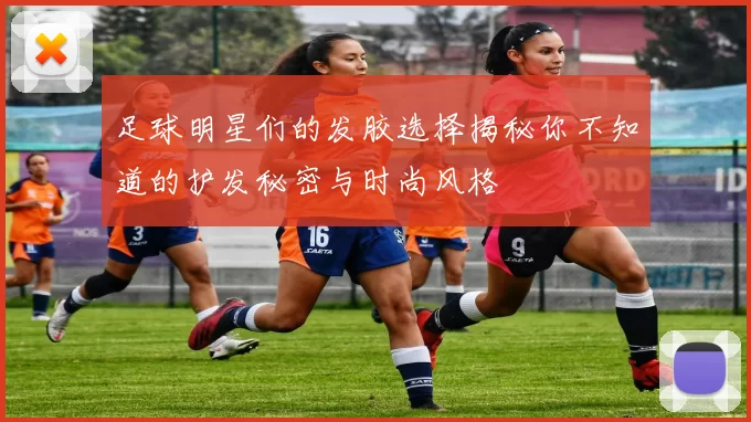 足球明星们的发胶选择揭秘你不知道的护发秘密与时尚风格