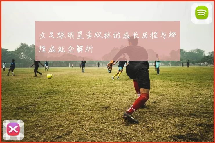 女足球明星黄双林的成长历程与辉煌成就全解析