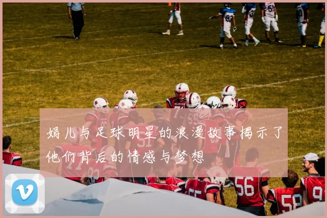 娟儿与足球明星的浪漫故事揭示了他们背后的情感与梦想